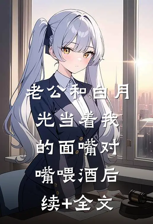 老公和白月光当着我的面嘴对嘴喂酒后续+全文