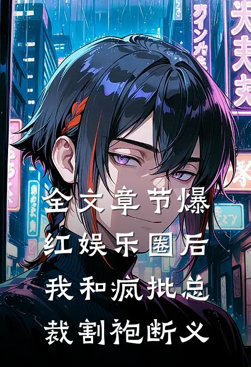 全文章节爆红娱乐圈后，我和疯批总裁割袍断义
