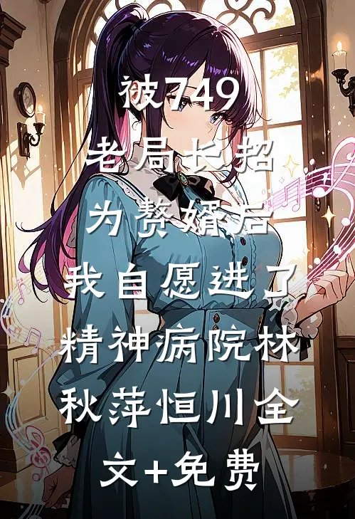 被749老局长招为赘婿后，我自愿进了精神病院林秋萍恒川全文+免费