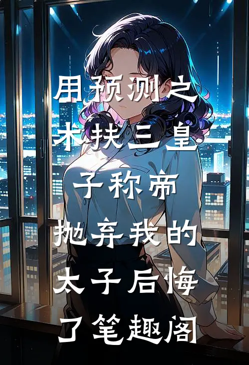 用预测之术扶三皇子称帝，抛弃我的太子后悔了笔趣阁