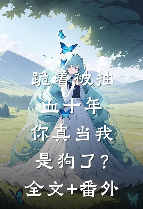 跪着被抽血十年，你真当我是狗了？全文+番外