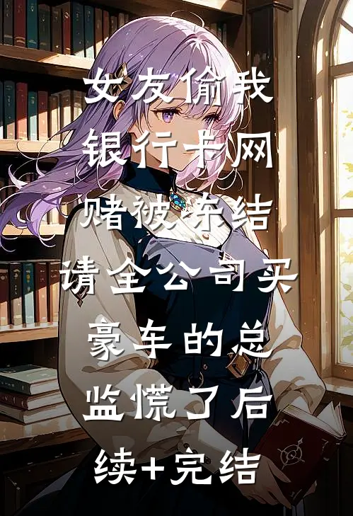 女友偷我银行卡网赌被冻结，请全公司买豪车的总监慌了后续+完结