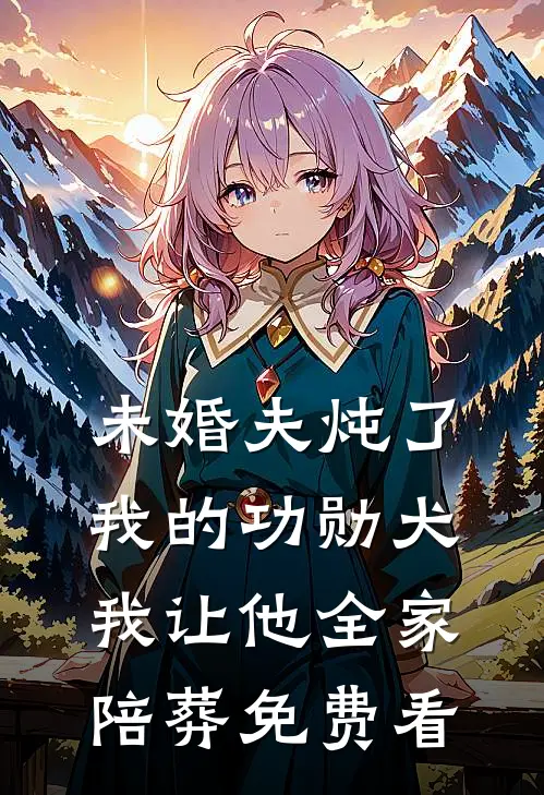 未婚夫炖了我的功勋犬，我让他全家陪葬免费看
