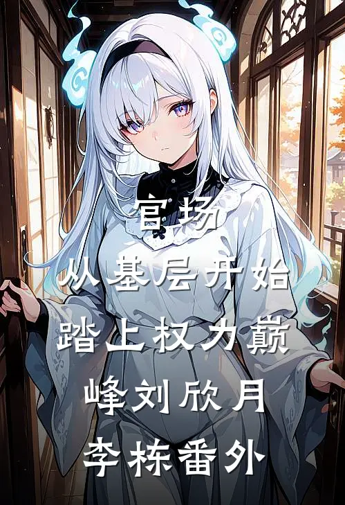 官场：从基层开始踏上权力巅峰刘欣月李栋番外