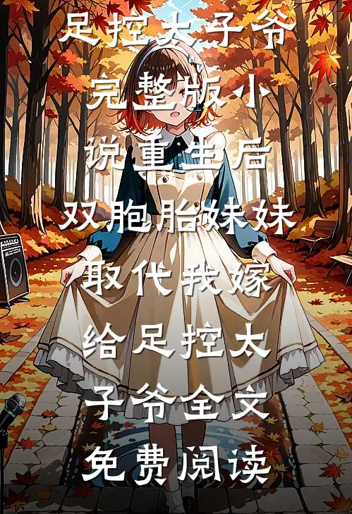 重生后，双胞胎妹妹取代我嫁给足控太子爷完整版小说_重生后，双胞胎妹妹取代我嫁给足控太子爷全文免费阅读