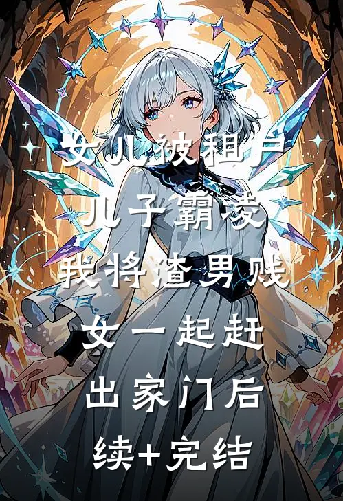 女儿被租户儿子霸凌，我将渣男贱女一起赶出家门后续+完结