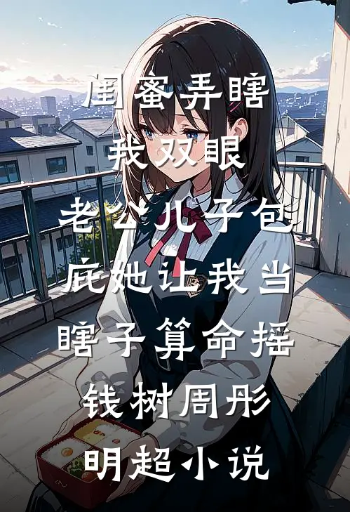 闺蜜弄瞎我双眼，老公儿子包庇她让我当瞎子算命摇钱树周彤明超小说