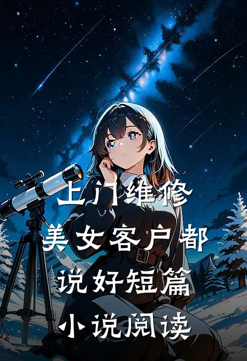 上门维修，美女客户都说好短篇小说阅读