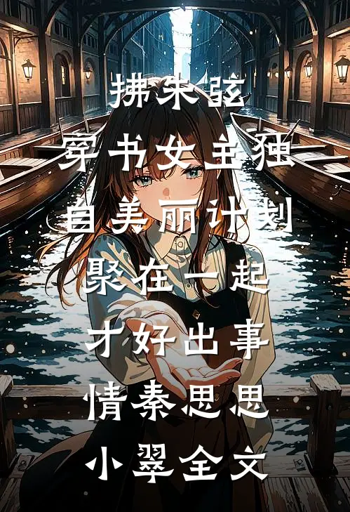 拂朱弦：穿书女主独自美丽计划-聚在一起才好出事情秦思思小翠全文