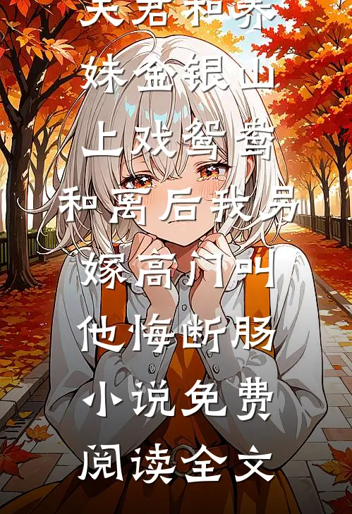 夫君和养妹金银山上戏鸳鸯，和离后我另嫁高门叫他悔断肠小说免费阅读全文