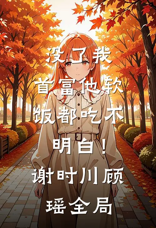 没了我：首富他软饭都吃不明白！谢时川顾瑶全局