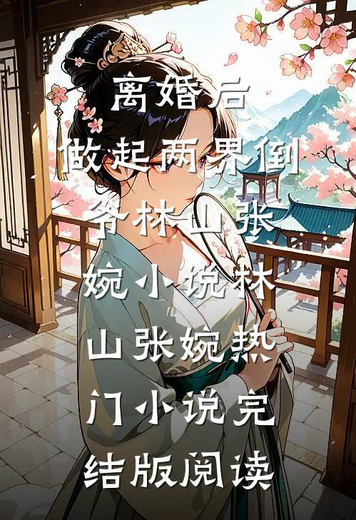离婚后，做起两界倒爷林山张婉小说林山张婉热门小说完结版阅读