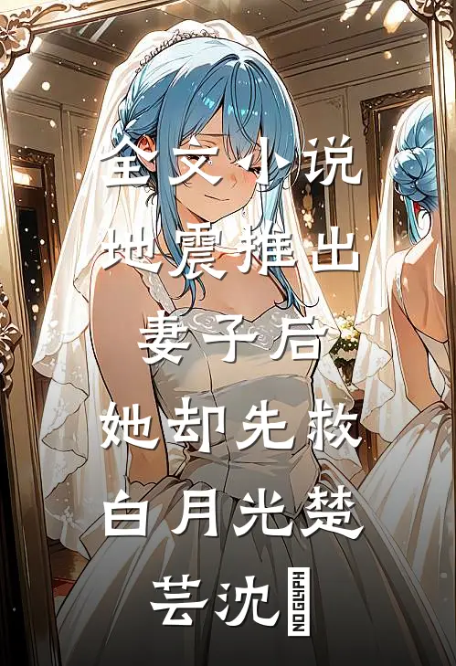 全文小说地震推出妻子后，她却先救白月光楚芸沈璟