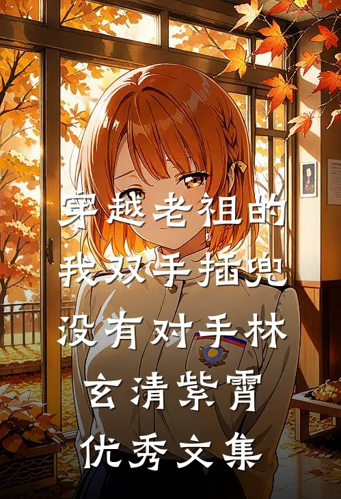 穿越老祖的我双手插兜,没有对手林玄清紫霄优秀文集