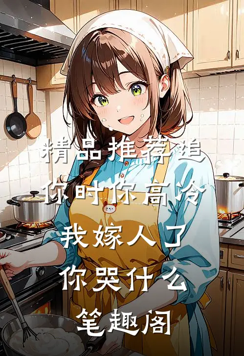 精品推荐追你时你高冷,我嫁人了你哭什么笔趣阁