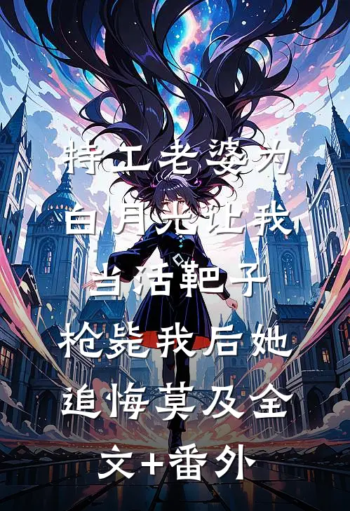 特工老婆为白月光让我当活靶子，枪毙我后她追悔莫及全文+番外