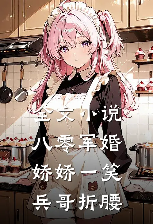 全文小说八零军婚：娇娇一笑，兵哥折腰