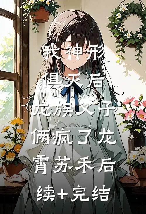 我神形俱灭后，龙族父子俩疯了龙霄苏禾后续+完结