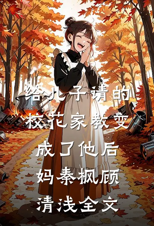 给儿子请的校花家教变成了他后妈秦枫顾清浅全文