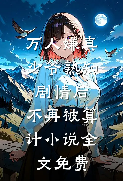 万人嫌真少爷熟知剧情后，不再被算计小说全文免费