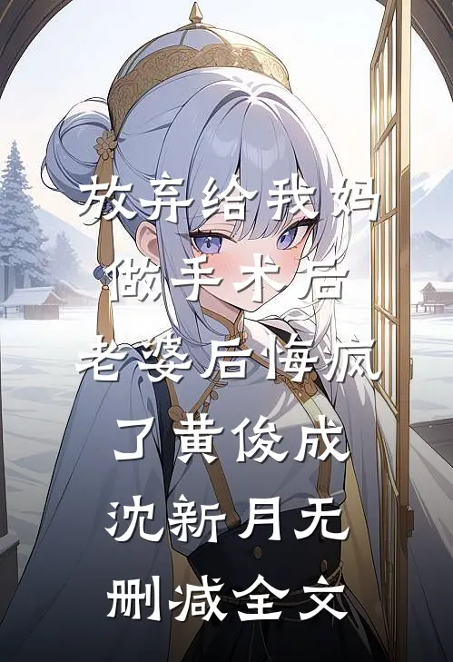 放弃给我妈做手术后，老婆后悔疯了黄俊成沈新月无删减全文