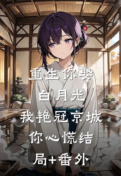 重生你娶白月光，我艳冠京城你心慌结局+番外