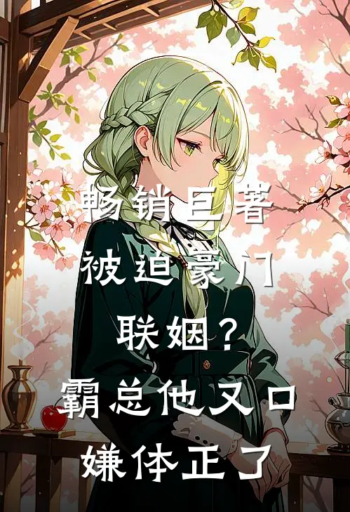 畅销巨著被迫豪门联姻？霸总他又口嫌体正了