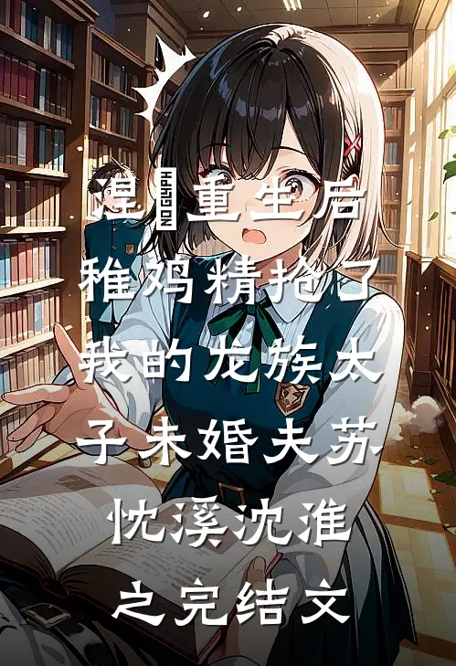 涅槃重生后，稚鸡精抢了我的龙族太子未婚夫苏忱溪沈淮之完结文