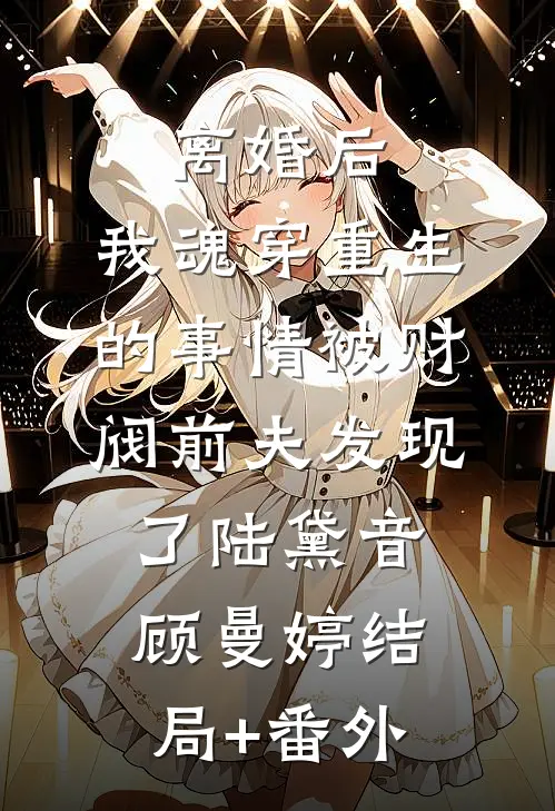 离婚后，我魂穿重生的事情被财阀前夫发现了陆黛音顾曼婷结局+番外