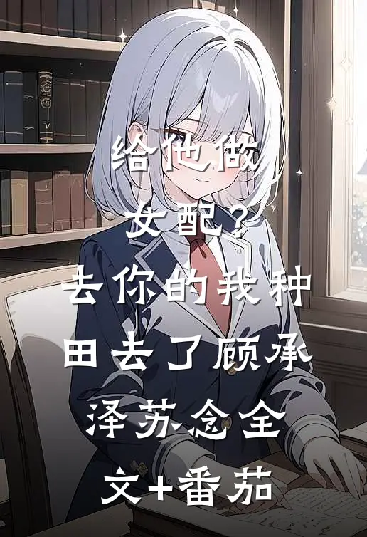 给他做女配？去你的，我种田去了顾承泽苏念全文+番茄