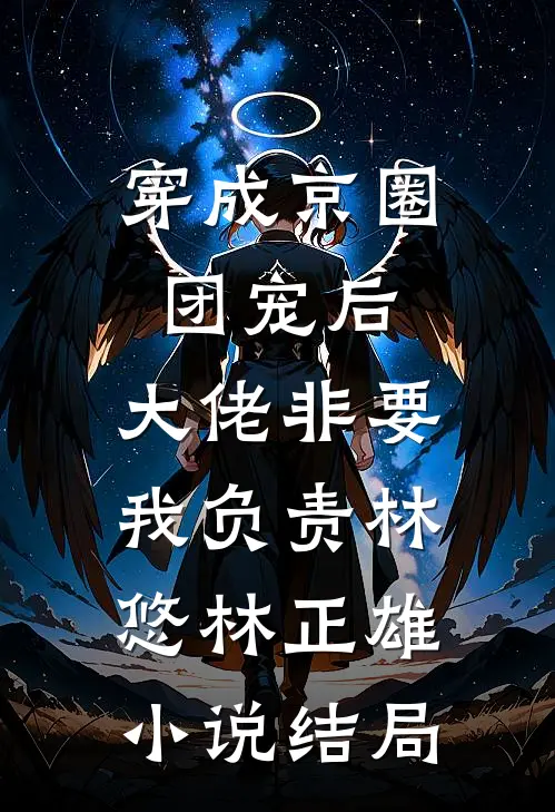穿成京圈团宠后，大佬非要我负责林悠林正雄小说结局