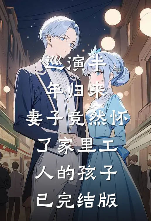巡演半年归来，妻子竟然怀了家里工人的孩子已完结版