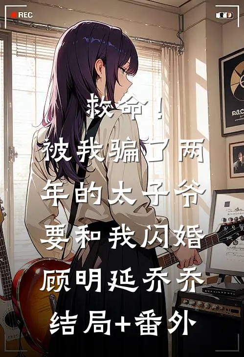 救命！被我骗了两年的太子爷要和我闪婚顾明延乔乔结局+番外