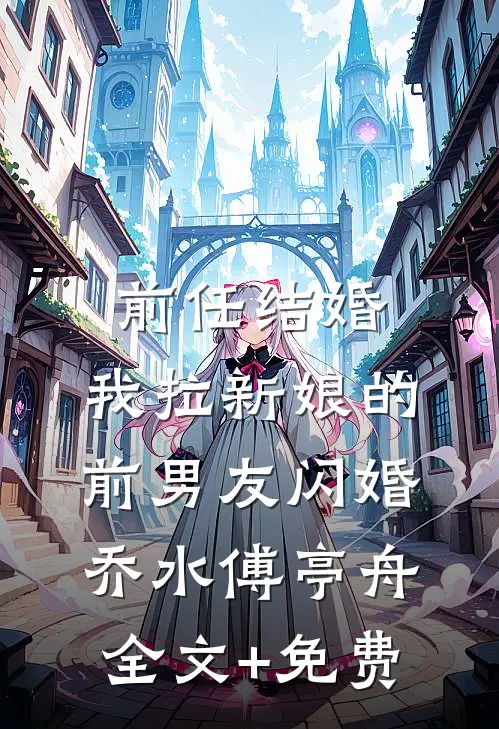 前任结婚，我拉新娘的前男友闪婚乔水傅亭舟全文+免费
