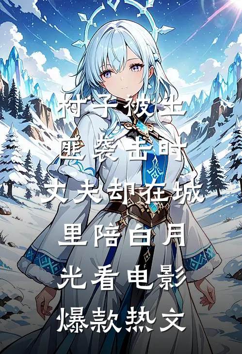 村子被土匪袭击时，丈夫却在城里陪白月光看电影爆款热文