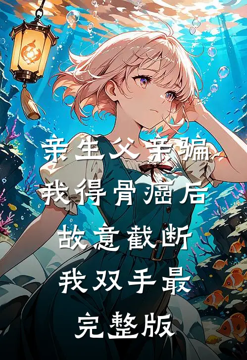 亲生父亲骗我得骨癌后，故意截断我双手最完整版