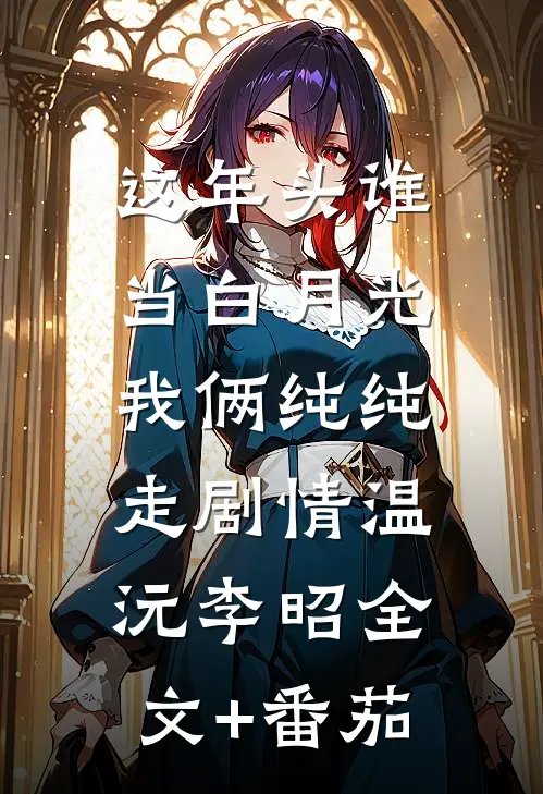 这年头谁当白月光，我俩纯纯走剧情温沅李昭全文+番茄