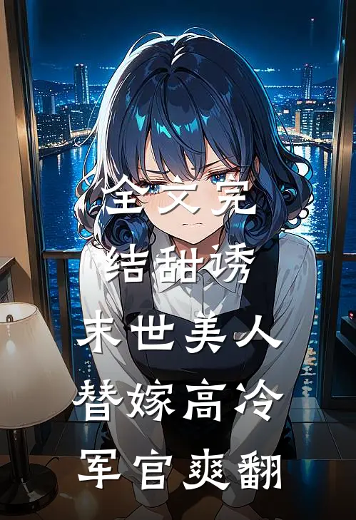 全文完结甜诱：末世美人替嫁高冷军官爽翻