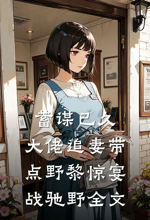 蓄谋已久：大佬追妻带点野黎惊宴战驰野全文