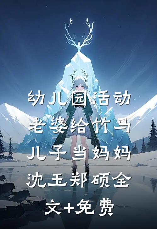 幼儿园活动，老婆给竹马儿子当妈妈沈玉郑硕全文+免费