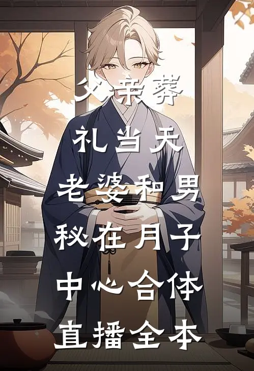 父亲葬礼当天，老婆和男秘在月子中心合体直播全本