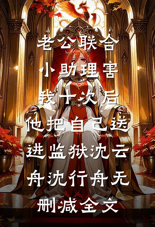 老公联合小助理害我十次后，他把自己送进监狱沈云舟沈行舟无删减全文