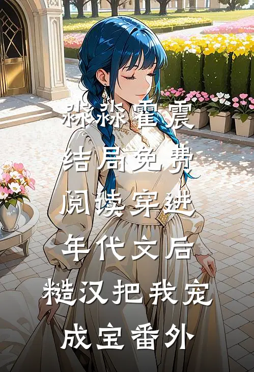 淼淼霍震结局免费阅读穿进年代文后，糙汉把我宠成宝番外