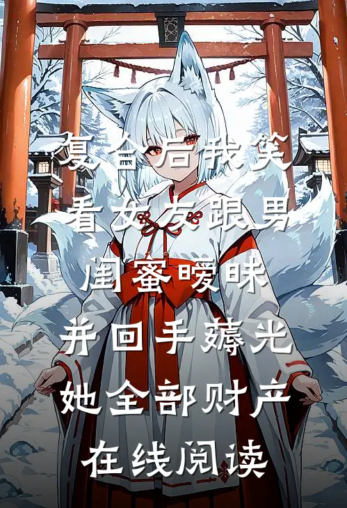 复合后我笑看女友跟男闺蜜暧昧，并回手薅光她全部财产在线阅读