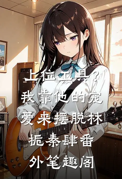 上位工具？我靠他的宠爱来摆脱：林栀秦肆番外笔趣阁