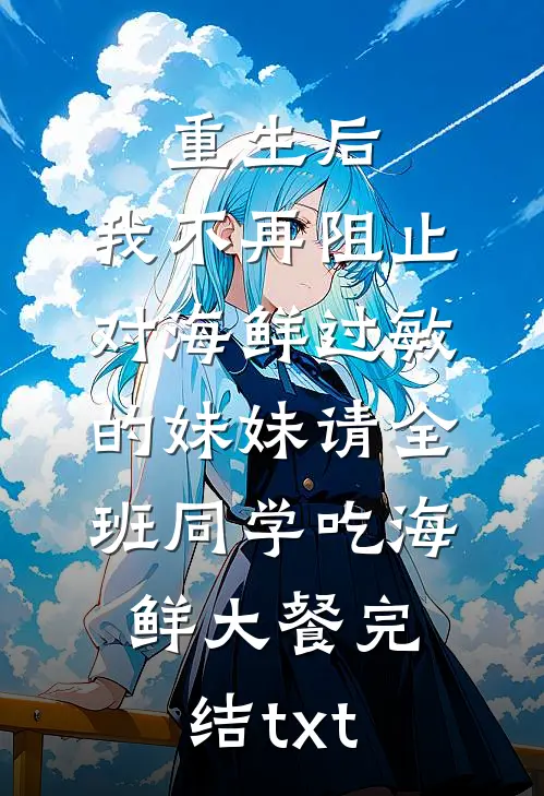 重生后，我不再阻止对海鲜过敏的妹妹请全班同学吃海鲜大餐完结txt