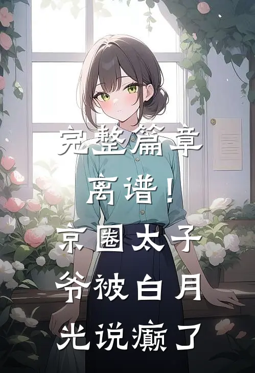 完整篇章离谱！京圈太子爷被白月光说癫了