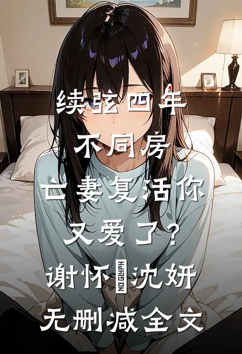 续弦四年不同房，亡妻复活你又爱了？谢怀玠沈妍无删减全文