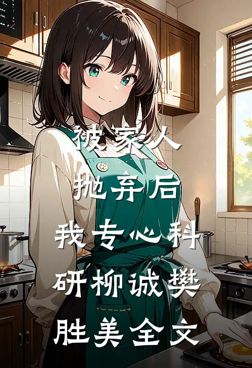 被家人抛弃后，我专心科研柳诚樊胜美全文