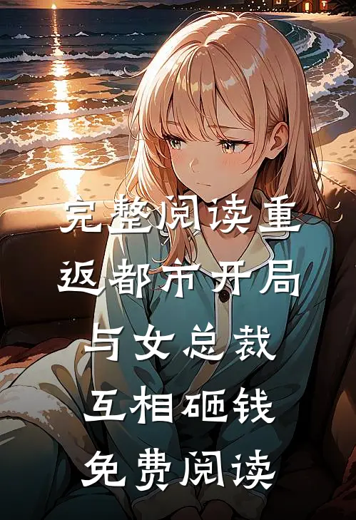 完整阅读重返都市开局与女总裁互相砸钱免费阅读